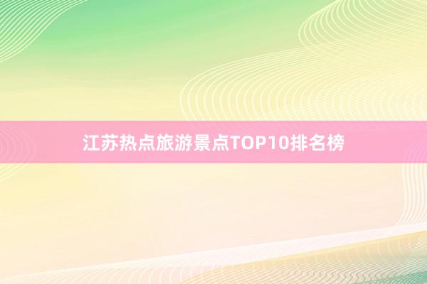 江苏热点旅游景点TOP10排名榜